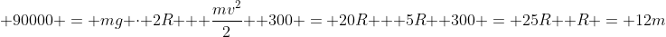 \ 90000 = mg cdot 2R + frac{mv^2}{2} \ 300 = 20R + 5R \ 300 = 25R \ R = 12m