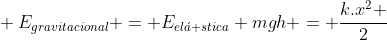 \ E_{gravitacional} = E_{elacute{a} stica} \mgh = frac{k.x^2 }{2}