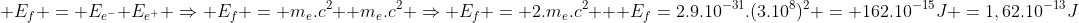 \ E_f = E_{e^-}+E_{e^+} Rightarrow E_f = m_e.c^2 +m_e.c^2 Rightarrow E_f = 2.m_e.c^2 \ \ E_f=2.9.10^{-31}.(3.10^8)^2 = 162.10^{-15}J =1,62.10^{-13}J