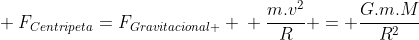 \ F_{Centripeta}=F_{Gravitacional }\ \ frac{m.v^2}{R} = frac{G.m.M}{R^2}