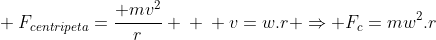 \ F_{centripeta}=frac{ mv^2}{r} \ \ v=w.r Rightarrow F_c=mw^2.r