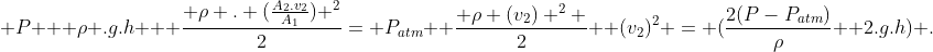 \ P + ho .g.h + frac{ ho . (frac{A_2.v_2}{A_1}) ^2}{2}= P_{atm}+ frac{ ho (v_2) ^2 }{2}\ \ (v_2)^2 = (frac{2(P-P_{atm})}{ho}+ 2.g.h) .