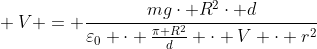 \ V = frac{mgcdot R^{2}cdot d}{varepsilon_{0} cdot frac{pi R^{2}}{d} cdot V cdot r^{2}}