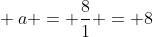 \ a = frac{8}{1} = 8