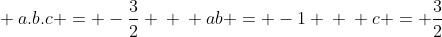 \ a.b.c = -frac{3}{2} \ \ ab = -1 \ \ c = frac{3}{2}