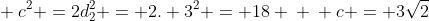 \ c^{2} =2d_{2}^{2} = 2. 3^{2} = 18 \ \ c = 3sqrt{2}