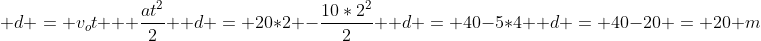 \ d = v_ot + frac{at^2}{2} \ d = 20*2 -frac{10*2^2}{2} \ d = 40-5*4 \ d = 40-20 = 20 m
