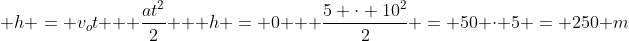 \ h = v_ot + frac{at^2}{2} \ \ h = 0 + frac{5 cdot 10^2}{2} = 50 cdot 5 = 250 m