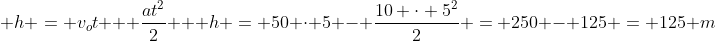 \ h = v_ot + frac{at^2}{2} \ \ h = 50 cdot 5 - frac{10 cdot 5^2}{2} = 250 - 125 = 125 m