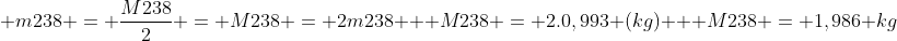 \ m238 = frac{M238}{2} = M238 = 2m238 \ \ M238 = 2.0,993 (kg) \ \ M238 = 1,986 kg