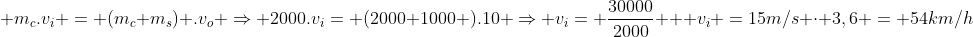 \ m_c.v_i = (m_c+m_s) .v_o Rightarrow 2000.v_i= (2000+1000 ).10 Rightarrow v_i= frac{30000}{2000} \ \ v_i =15m/s cdot 3,6 = 54km/h