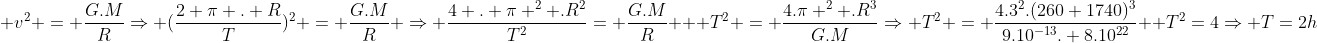 \ v^2 = frac{G.M}{R}Rightarrow (frac{2 pi . R}{T})^2 = frac{G.M}{R} Rightarrow frac{4 . pi ^2 .R^2}{T^2}= frac{G.M}{R} \ \ T^2 = frac{4.pi ^2 .R^3}{G.M}Rightarrow T^2 = frac{4.3^2.(260+1740)^3}{9.10^{-13}. 8.10^{22}}\ \ T^2=4Rightarrow T=2h