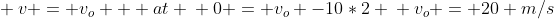 \ v = v_o + at \ 0 = v_o -10*2 \ v_o = 20 m/s