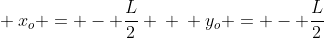 \ x_o = - frac{L}2 \ \ y_o = - frac{L}{2}