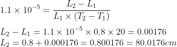 \\1.1\times10^{-5}=\frac{L_2-L_1}{L_1\times(T_2-T_1)} \\ \\L_2-L_1=1.1\times10^{-5}\times0.8\times20=0.00176 \\L_2=0.8+0.000176=0.800176=80.0176 cm