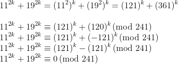 gif.latex?\\11^{2k}&plus;19^{2k}=(11^2)^k&plus;(19^2)^k=(121)^k&plus;(361)^k\\\\11^{2k}&plus;19^{2k}\equiv(121)^k&plus;(120)^k\,(\text{mod}\,\,241)\\11^{2k}&plus;19^{2k}\equiv(121)^k&plus;(-121)^k\,(\text{mod}\,\,241)\\11^{2k}&plus;19^{2k}\equiv(121)^k-(121)^k\,(\text{mod}\,\,241)\\11^{2k}&plus;19^{2k}\equiv0\,(\text{mod}\,\,241)