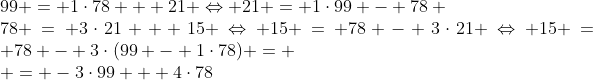 Formel: \\
99 = 1\cdot78 + 21 \Leftrightarrow 21 = 1\cdot99 - 78 \\
78 = 3\cdot21 + 15 \Leftrightarrow 15 = 78 - 3\cdot21 \Leftrightarrow 15 = 78 - 3\cdot(99 - 1\cdot78) = \\ = -3\cdot99 + 4\cdot78