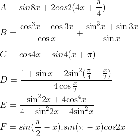 \\A = sin8x + 2cos2(4x + \frac{\pi }{4})\\\\ B = \frac{{{\cos }^{3}}x-\cos 3x}{\cos x}+\frac{{{\sin }^{3}}x+\sin 3x}{\sin x}\\\\ C = cos4x - sin4(x + \pi )\\\\ D=\frac{1+\sin x-2{{\sin }^{2}}(\frac{\pi }{4}-\frac{x}{2})}{4\cos \frac{x}{2}}\\\\ E=\frac{{{\sin }^{2}}2x+4{{\cos }^{4}}x}{4-{{\sin }^{2}}2x-4{{\sin }^{2}}x}\\\\ F = sin(\frac{\pi }{2} - x).sin(\pi - x) cos2x