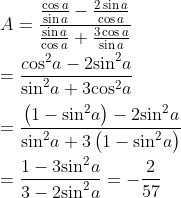 \\A=\frac{\frac{\cos a}{\sin a}-\frac{2\sin a}{\cos a}}{\frac{\sin a}{\cos a}+\frac{3\cos a}{\sin a}} \\\\=\frac{c\text{o}{{\text{s}}^{2}}a-2{{\sin }^{2}}a}{{{\sin }^{2}}a+3{{\cos }^{2}}a} \\\\=\frac{\left( 1-{{\sin }^{2}}a \right)-2{{\sin }^{2}}a}{{{\sin }^{2}}a+3\left( 1-{{\sin }^{2}}a \right)} \\\\=\frac{1-3{{\sin }^{2}}a}{3-2{{\sin }^{2}}a}=-\frac{2}{57}