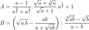 \\A=\frac{a-1}{{{a}^{\frac{3}{4}}}+{{a}^{\frac{1}{2}}}}.\frac{\sqrt{a}+\sqrt[4]{a}}{\sqrt{a}+1}.{{a}^{\frac{1}{4}}}+1 \\\\ B=\left( \sqrt{a.b}-\frac{ab}{a+\sqrt{ab}} \right):\frac{\sqrt[4]{ab}-\sqrt{b}}{a-b}