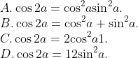 \\A. \cos 2a={{\cos }^{2}}a{{\sin }^{2}}a. \\B. \cos 2a={{\cos }^{2}}a+{{\sin }^{2}}a. \\C. \cos 2a=2{{\cos }^{2}}a1. \\D. \cos 2a=12{{\sin }^{2}}a.