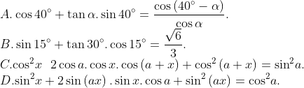 \\A. \cos 40{}^\circ +\tan \alpha .\sin 40{}^\circ =\frac{\cos \left( 40{}^\circ -\alpha \right)}{\cos \alpha }. \\B. \sin 15{}^\circ +\tan 30{}^\circ .\cos 15{}^\circ =\frac{\sqrt{6}}{3}. \\C. {{\cos }^{2}}x\text{ }\text{ }2\cos a.\cos x.\cos \left( a+x \right)+{{\cos }^{2}}\left( a+x \right)={{\sin }^{2}}a. \\D. {{\sin }^{2}}x+2\sin \left( ax \right).\sin x.\cos a+{{\sin }^{2}}\left( ax \right)={{\cos }^{2}}a.