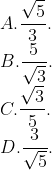 \\A. \frac{\sqrt{5}}{3}. \\B. \frac{5}{\sqrt{3}}. \\C. \frac{\sqrt{3}}{5}. \\D. \frac{3}{\sqrt{5}}.