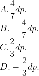 \\A. \frac{4}{7} dp. \\B. -\frac{4}{7} dp. \\C. \frac{2}{3} dp. \\D. -\frac{2}{3} dp.