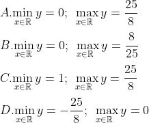 \\A. \underset{x\in \mathbb{R}}{\mathop{\min }}\,y=0;\underset{x\in \mathbb{R}}{\mathop{\text{ }\max }}\,y=\frac{25}{8} \\\\ B. \underset{x\in \mathbb{R}}{\mathop{\min }}\,y=0;\underset{x\in \mathbb{R}}{\mathop{\text{ }\max }}\,y=\frac{8}{25} \\\\C. \underset{x\in \mathbb{R}}{\mathop{\min }}\,y=1;\underset{x\in \mathbb{R}}{\mathop{\text{ }\max }}\,y=\frac{25}{8} \\\\ D. \underset{x\in \mathbb{R}}{\mathop{\min }}\,y=-\frac{25}{8};\underset{x\in \mathbb{R}}{\mathop{\text{ }\max }}\,y=0