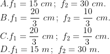\\A. {{f}_{1}}=15\,\,cm\,;\,\,{{f}_{2}}=30\,\,cm. \\B. {{f}_{1}}=\frac{20}{3}\,\,cm\,;\,\,{{f}_{2}}=\frac{10}{3}\,\,cm. \\C. {{f}_{1}}=\frac{20}{3}\,\,cm\,;\,\,{{f}_{2}}=\frac{10}{3}\,\,cm. \\D. {{f}_{1}}=15\,\,m\,;\,\,{{f}_{2}}=30\,\,m.