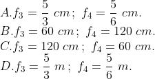 \\A. {{f}_{3}}=\frac{5}{3}\,\,cm\,;\,\,{{f}_{4}}=\frac{5}{6}\,\,cm. \\B. {{f}_{3}}=60\,\,cm\,;\,\,{{f}_{4}}=120\,\,cm. \\C. {{f}_{3}}=120\,\,cm\,;\,\,{{f}_{4}}=60\,\,cm. \\ D. {{f}_{3}}=\frac{5}{3}\,\,m\,;\,\,{{f}_{4}}=\frac{5}{6}\,\,m.