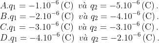 A. {{q}_{1}}=-{{1.10}^{-6}}left( text{C} right)text{ }vgrave{a}text{ }{{q}_{2}}=-{{5.10}^{-6}}left( text{C} right)text{.} B. {{q}_{1}}=-{{2.10}^{-6}}left( text{C} right)text{ }vgrave{a}text{ }{{q}_{2}}=-{{4.10}^{-6}}left( text{C} right)text{.} C. {{q}_{1}}=-{{3.10}^{-6}}left( text{C} right)text{ }vgrave{a}text{ }{{q}_{2}}=-{{3.10}^{-6}}left( text{C} right)text{.} D. {{q}_{1}}=-{{4.10}^{-6}}left( text{C} right)text{ }vgrave{a}text{ }{{q}_{2}}=-{{2.10}^{-6}}left( text{C} right)text{.}