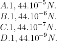 A. 1,{{44.10}^{-5}}N.  B. 1,{{44.10}^{-6}}N.  C. 1,{{44.10}^{-7}}N.  D. 1,{{44.10}^{-9}}N.
