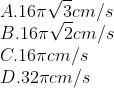 \\A. 16\pi \sqrt{3}cm/s \\ B. 16\pi \sqrt{2}cm/s \\C. 16\pi cm/s \\D. 32\pi cm/s