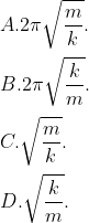 \\A. 2\pi \sqrt{\frac{m}{k}}. \\\\B. 2\pi \sqrt{\frac{k}{m}}. \\\\C. \sqrt{\frac{m}{k}}. \\\\ D. \sqrt{\frac{k}{m}}.