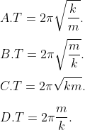 \\A. T=2\pi \sqrt{\frac{k}{m}}. \\\\B. T=2\pi \sqrt{\frac{m}{k}}. \\\\C. T=2\pi \sqrt{km}. \\ \\ D. T=2\pi \frac{m}{k}.