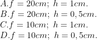 \\A. f=20cm;\,\,h=1cm. \\B. f=20cm;\,\,h=0,5cm. \\C. f=10cm;\,\,h=1cm. \\D. f=10cm;\,\,h=0,5cm.