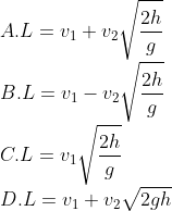 \\A.L={{v}_{1}}+{{v}_{2}}\sqrt{\frac{2h}{g}} \\ B. L={{v}_{1}}-{{v}_{2}}\sqrt{\frac{2h}{g}} \\ C. L={{v}_{1}}\sqrt{\frac{2h}{g}} \\ D. L={{v}_{1}}+{{v}_{2}}\sqrt{2gh}