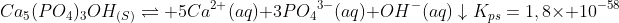 \Ca_5(PO_4)_3OH_{(S)}
ightleftharpoons 5Ca^{2+}(aq)+3PO_4:^{3-}(aq)+OH^-(aq)downarrow\\K_{ps}=1,8	imes 10^{-58}