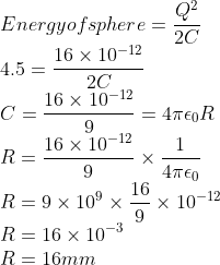 \\Energy of sphere = \frac{Q^2}{2C} \\4.5 = \frac{16 \times 10^{-12}}{2C} \\C =\frac{16 \times 10^{-12}}{9} = 4\pi \epsilon _{0}R \\ R = \frac{16 \times 10^{-12}}{9}\times \frac{1}{4 \pi \epsilon _{0}} \\ R = 9 \times 10^9\times \frac{16}{9} \times 10^{-12} \\ R= 16\times 10^{-3} \\ R=16 mm