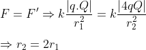 \\F=F'\Rightarrow k\frac{\left| q.Q \right|}{r_{1}^{2}}=k\frac{\left| 4qQ \right|}{r_{2}^{2}}\\\\ \Rightarrow {{r}_{2}}=2{{r}_{1}}