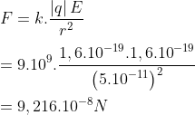 \\F=k.\frac{\left| q \right|E}{{{r}^{2}}}\\\\={{9.10}^{9}}.\frac{1,{{6.10}^{-19}}.1,{{6.10}^{-19}}}{{{\left( {{5.10}^{-11}} \right)}^{2}}}\\\\=9,{{216.10}^{-8}}N