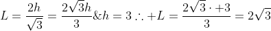 \L=frac{2h}{sqrt{3}}=frac{2sqrt{3}h}{3};;;h=3\\	herefore L=frac{2sqrt{3}cdot 3}{3}=2sqrt{3}