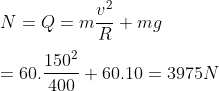 \\N=Q=m\frac{{{v}^{2}}}{R}+mg\\\\=60.\frac{{{150}^{2}}}{400}+60.10=3975N