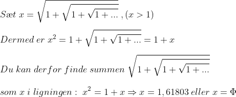 \\S\ae t\;x=\sqrt{1+\sqrt{1+\sqrt{1+...}}}\;,(x>1)\\\\ Dermed\;er \;x^2=1+\sqrt{1+\sqrt{1+...}}=1+x\\\\ Du \;kan \;derfor\;finde\;summen\;\sqrt{1+\sqrt{1+\sqrt{1+...}}}\\\\ som\; x\; i\;ligningen:\; x^2=1+x \Rightarrow x=1,61803\; eller \;x=\Phi
