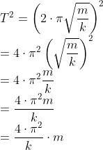 \\T^{2} =\left ( 2\cdot \pi \sqrt{\frac{m}{k}}\right ) ^{2} \\ = 4 \cdot \pi^{2} \left ( \sqrt{\frac{m}{k}} \right )^{2} \\ = 4 \cdot \pi^{2} \frac{m}{k} \\ = \frac{4\cdot \pi^{2}m}{k} \\ = \frac{4\cdot \pi^{2}}{k}\cdot m