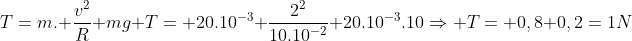 \T=m. frac{v^2}{R}+mg\ T= 20.10^{-3} frac{2^2}{10.10^{-2}}+20.10^{-3}.10Rightarrow T= 0,8+0,2=1N