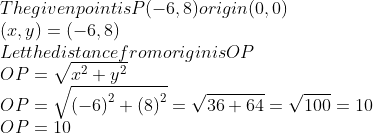 \\The given point is P(-6, 8) origin (0,0)\\ \ (x, y) = (-6, 8)\\ Let the distance from origin is OP\\ OP=\sqrt{{{x}^{2}}+{{y}^{2}}} \\ OP=\sqrt{{{(-6)}^{2}}+{{(8)}^{2}}}=\sqrt{36+64}=\sqrt{100}=10 \\ OP = 10\\
