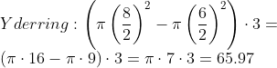 \\Yderring: \left ( \pi \left ( \frac{8}{2} \right )^{2}-\pi\left ( \frac{6}{2} \right )^{2} \right )\cdot 3= \\(\pi\cdot16-\pi \cdot 9)\cdot 3=\pi \cdot7\cdot 3= 65.97