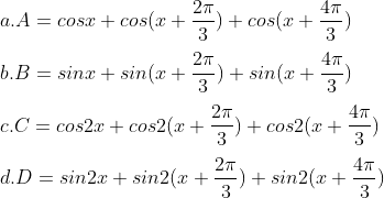\\a. A= cosx+ cos(x+\frac{2\pi }{3})+ cos(x+\frac{4\pi }{3}) \\\\b. B= sinx + sin(x+\frac{2\pi }{3}) + sin(x+\frac{4\pi }{3}) \\\\c. C= cos2x + cos2(x+\frac{2\pi }{3}) + cos2(x+\frac{4\pi }{3}) \\\\d. D= sin2x + sin2(x+\frac{2\pi }{3}) + sin2(x+\frac{4\pi }{3})